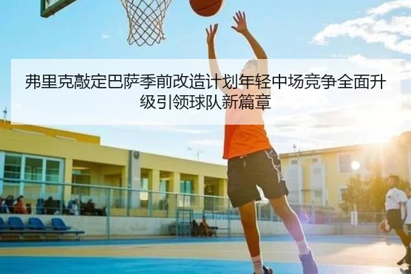 弗里克敲定巴萨季前改造计划年轻中场竞争全面升级引领球队新篇章